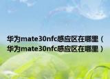 華為mate30nfc感應(yīng)區(qū)在哪里（華為mate30nfc感應(yīng)區(qū)在哪里）