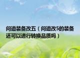 問(wèn)道裝備改五（問(wèn)道改5的裝備還可以進(jìn)行轉(zhuǎn)換品質(zhì)嗎）