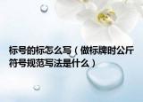 標(biāo)號(hào)的標(biāo)怎么寫(xiě)（做標(biāo)牌時(shí)公斤符號(hào)規(guī)范寫(xiě)法是什么）
