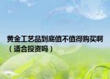 黃金工藝品到底值不值得購買啊（適合投資嗎）