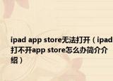 ipad app store無法打開（ipad打不開app store怎么辦簡介介紹）