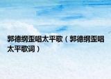郭德綱歪唱太平歌（郭德綱歪唱太平歌詞）