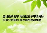 當(dāng)日最新消息 用戰(zhàn)犯名字申請(qǐng)商標(biāo)代理公司回應(yīng) 事件真相是這樣的