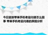 今日更新蘋(píng)果手機(jī)老是閃退怎么回事 蘋(píng)果手機(jī)老是閃退的原因分析