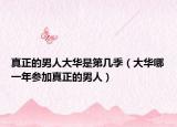 真正的男人大華是第幾季（大華哪一年參加真正的男人）