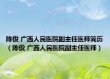 陳俊 廣西人民醫(yī)院副主任醫(yī)師簡(jiǎn)歷（陳俊 廣西人民醫(yī)院副主任醫(yī)師）