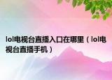 lol電視臺(tái)直播入口在哪里（lol電視臺(tái)直播手機(jī)）