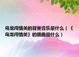 烏龍闖情關(guān)的背景音樂是什么（《烏龍闖情關(guān)》的插曲是什么）