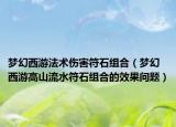 夢幻西游法術(shù)傷害符石組合（夢幻西游高山流水符石組合的效果問題）