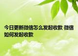 今日更新微信怎么發(fā)起收款 微信如何發(fā)起收款