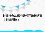 封建社會(huì)從哪個(gè)朝代開(kāi)始到結(jié)束（封建領(lǐng)地）