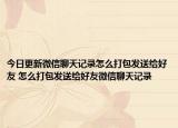 今日更新微信聊天記錄怎么打包發(fā)送給好友 怎么打包發(fā)送給好友微信聊天記錄