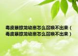 毒皮暴掠龍幼崽怎么召喚不出來(lái)（毒皮暴掠龍幼崽怎么召喚不出來(lái)）