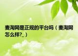 麥淘網(wǎng)是正規(guī)的平臺嗎（麥淘網(wǎng)怎么樣?_）