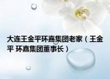 大連王金平環(huán)嘉集團老家（王金平 環(huán)嘉集團董事長）