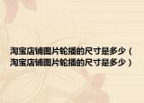 淘寶店鋪圖片輪播的尺寸是多少（淘寶店鋪圖片輪播的尺寸是多少）