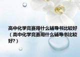 高中化學競賽用什么輔導書比較好（高中化學競賽用什么輔導書比較好?）