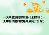一天中最熱的時候是什么時間（一天中最熱的時候是幾點簡介介紹）