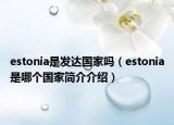 estonia是發(fā)達國家嗎（estonia是哪個國家簡介介紹）