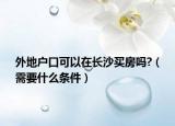 外地戶口可以在長沙買房嗎?（需要什么條件）