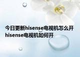 今日更新hisense電視機(jī)怎么開 hisense電視機(jī)如何開