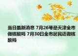 當(dāng)日最新消息 7月26號(hào)是天津全市做核酸嗎 7月30日全市居民還做核酸嗎