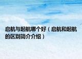 啟航與起航哪個好（啟航和起航的區(qū)別簡介介紹）