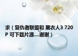 求（復(fù)仇者聯(lián)盟和 黑衣人3 720P 可下載片源....謝謝）