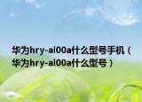 華為hry-al00a什么型號(hào)手機(jī)（華為hry-al00a什么型號(hào)）
