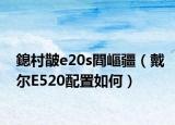 鎴村皵e20s閰嶇疆（戴爾E520配置如何）