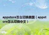appstore怎么切換美國（appstore怎么切換中文）