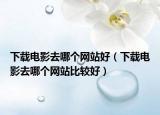 下載電影去哪個(gè)網(wǎng)站好（下載電影去哪個(gè)網(wǎng)站比較好）