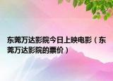 東莞萬達(dá)影院今日上映電影（東莞萬達(dá)影院的票價(jià)）