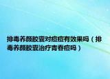 排毒養(yǎng)顏膠囊對(duì)痘痘有效果嗎（排毒養(yǎng)顏膠囊治療青春痘嗎）
