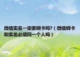 微信實(shí)名一定要綁卡嗎?（微信綁卡和實(shí)名必須同一個(gè)人嗎）
