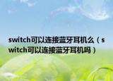 switch可以連接藍(lán)牙耳機(jī)么（switch可以連接藍(lán)牙耳機(jī)嗎）