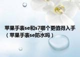 蘋果手表se和s7哪個更值得入手（蘋果手表se防水嗎）