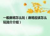 一般麻將怎么玩（麻將應(yīng)該怎么玩簡介介紹）