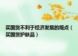 買國貨不利于經(jīng)濟(jì)發(fā)展的觀點(diǎn)（買國貨護(hù)膚品）