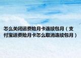 怎么關(guān)閉運(yùn)費(fèi)險(xiǎn)月卡連續(xù)包月（支付寶運(yùn)費(fèi)險(xiǎn)月卡怎么取消連續(xù)包月）