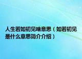 人生若如初見啥意思（如若初見是什么意思簡(jiǎn)介介紹）