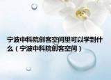 寧波中科院創(chuàng)客空間里可以學(xué)到什么（寧波中科院創(chuàng)客空間）