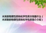 木炭的物理性質(zhì)和化學(xué)性質(zhì)分別是什么（木炭粉的物理性質(zhì)和化學(xué)性質(zhì)簡(jiǎn)介介紹）