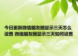 今日更新微信朋友圈顯示三天怎么設(shè)置 微信朋友圈顯示三天如何設(shè)置