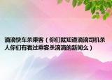 滴滴快車殺乘客（你們就知道滴滴司機(jī)殺人你們有看過乘客殺滴滴的新聞么）