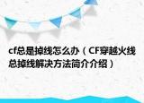 cf總是掉線(xiàn)怎么辦（CF穿越火線(xiàn)總掉線(xiàn)解決方法簡(jiǎn)介介紹）