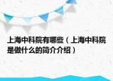 上海中科院有哪些（上海中科院是做什么的簡(jiǎn)介介紹）
