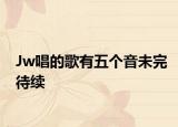 Jw唱的歌有五個(gè)音未完待續(xù)