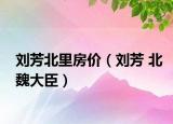 劉芳北里房?jī)r(jià)（劉芳 北魏大臣）