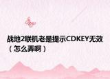 戰(zhàn)地2聯(lián)機(jī)老是提示CDKEY無效（怎么弄啊）